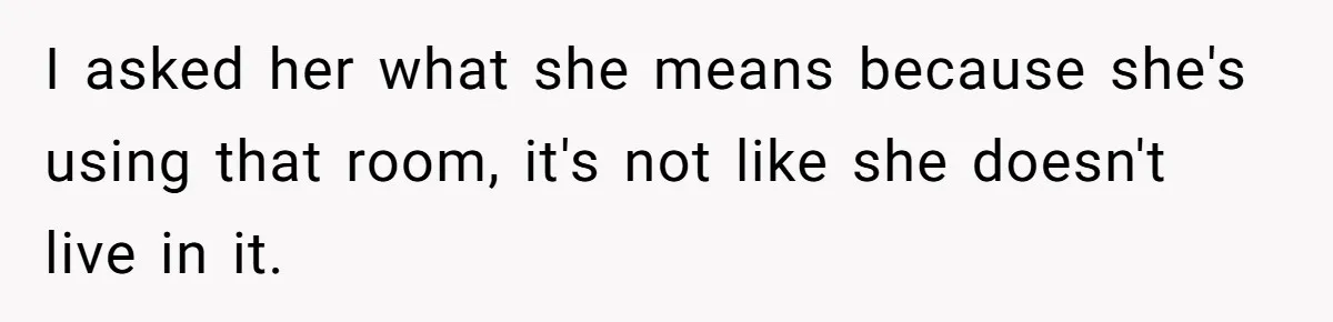 I asked her what she means because she's using that room, it's not like she doesn't live in it.