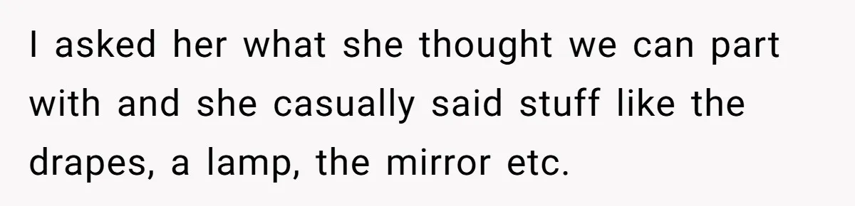 I asked her what she thought we can part with and she casually said stuff like the drapes, a lamp, the mirror etc.