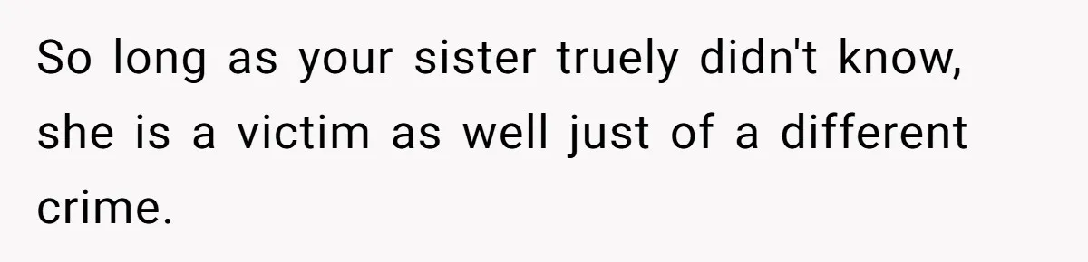 Mother Cuts Ties With Sister After Daughter Is S__ually Assaulted During A Family Sleepover So long as your sister truely didn't know, she is a victim as well just of a different crime.