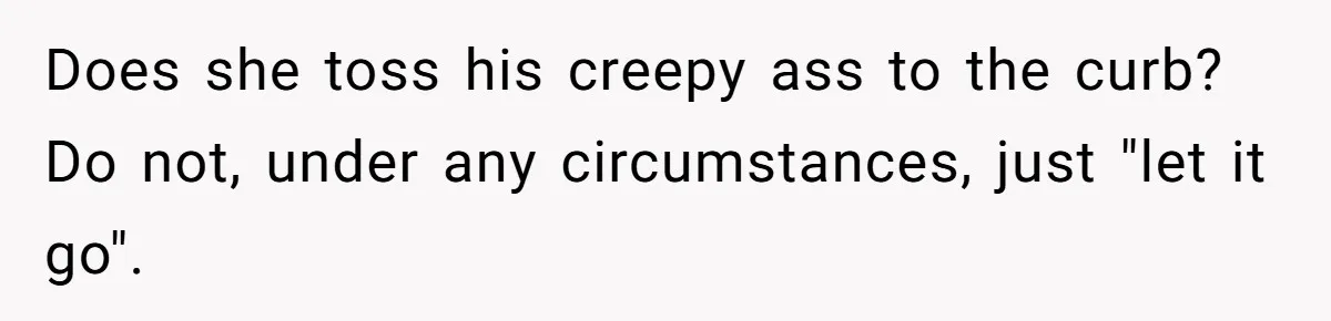 Mother Cuts Ties With Sister After Daughter Is S__ually Assaulted During A Family Sleepover Does she toss his creepy ass to the curb? Do not, under any circumstances, just "let it go".