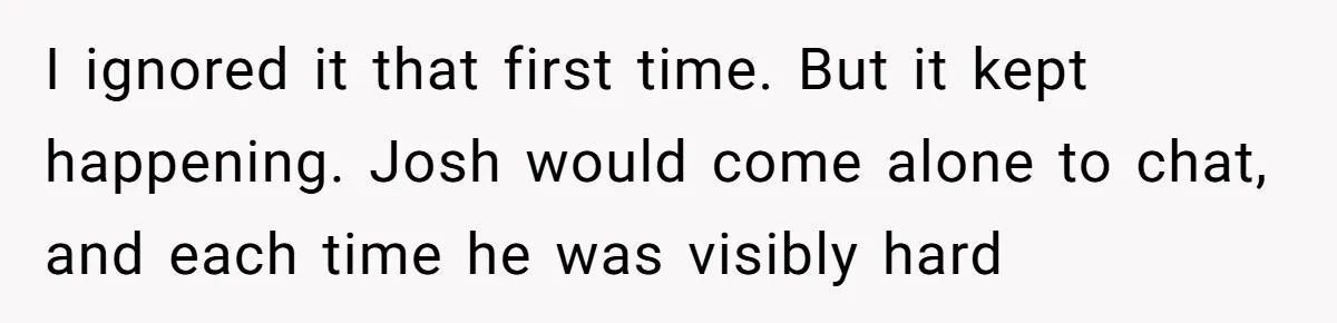 Intern Reports Coworker’s Repeated Inappropriate Behavior, He Gets Fired And Office Turns On Her I ignored it that first time. But it kept happening. Josh would come alone to chat, and each time he was visibly hard