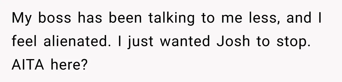 Intern Reports Coworker’s Repeated Inappropriate Behavior, He Gets Fired And Office Turns On Her My boss has been talking to me less, and I feel alienated. I just wanted Josh to stop. AITA here?