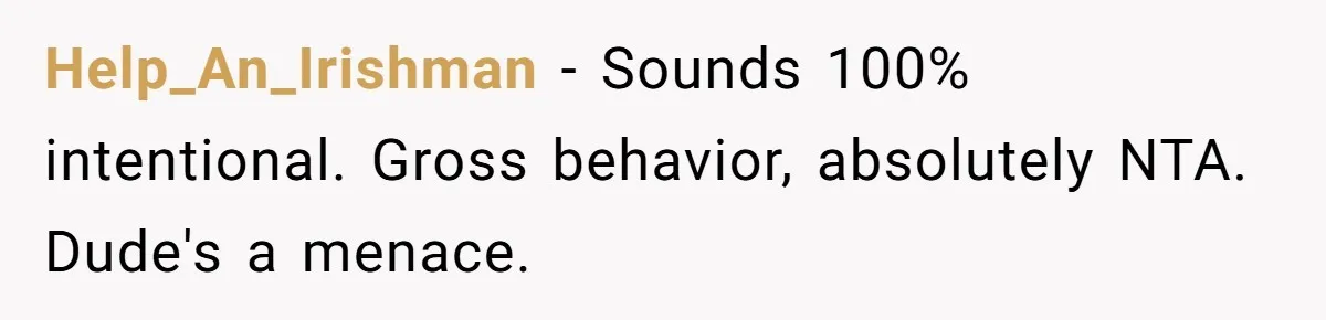 Intern Reports Coworker’s Repeated Inappropriate Behavior, He Gets Fired And Office Turns On Her Help_An_Irishman − Sounds 100% intentional. Gross behavior, absolutely NTA. Dude's a menace.