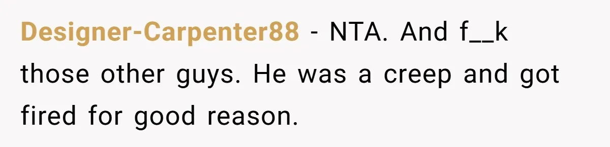 Intern Reports Coworker’s Repeated Inappropriate Behavior, He Gets Fired And Office Turns On Her Designer-Carpenter88 − NTA. And f__k those other guys. He was a creep and got fired for good reason.