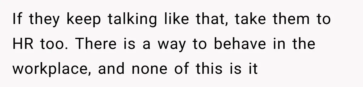 Intern Reports Coworker’s Repeated Inappropriate Behavior, He Gets Fired And Office Turns On Her If they keep talking like that, take them to HR too. There is a way to behave in the workplace, and none of this is it