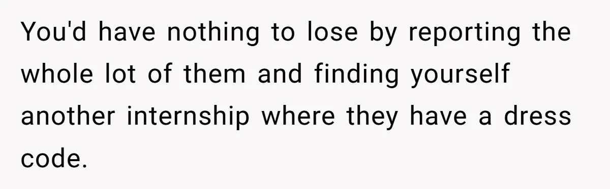 Intern Reports Coworker’s Repeated Inappropriate Behavior, He Gets Fired And Office Turns On Her You'd have nothing to lose by reporting the whole lot of them and finding yourself another internship where they have a dress code.