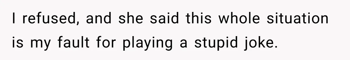 I refused, and she said this whole situation is my fault for playing a stupid joke.