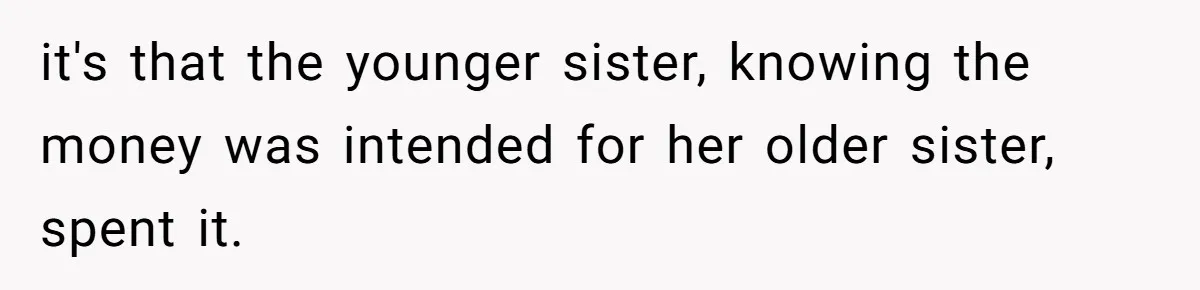 it's that the younger sister, knowing the money was intended for her older sister, spent it.