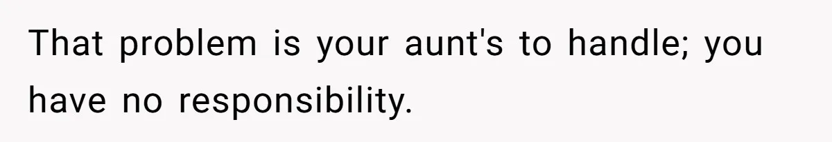 That problem is your aunt's to handle; you have no responsibility.