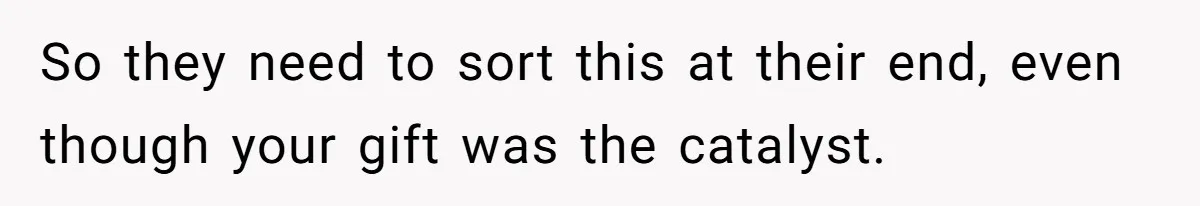 So they need to sort this at their end, even though your gift was the catalyst.