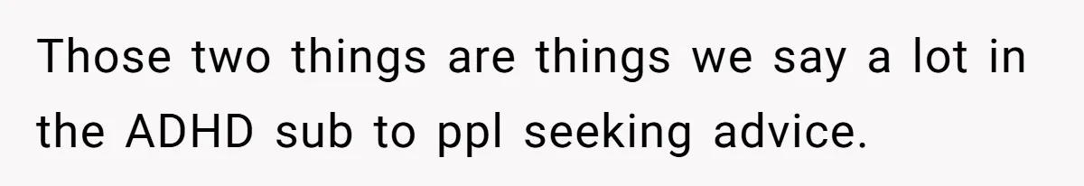 Those two things are things we say a lot in the ADHD sub to ppl seeking advice.