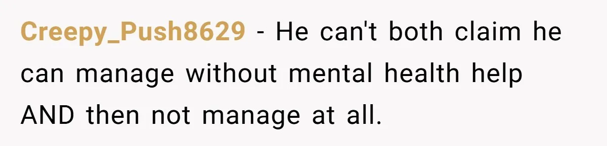 Creepy_Push8629 − He can't both claim he can manage without mental health help AND then not manage at all.