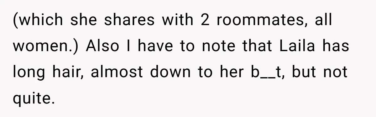 Man Calls His Girlfriend 'Gross' Because She Washes Her Hair Twice A Week (which she shares with 2 roommates, all women.) Also I have to note that Laila has long hair, almost down to her b__t, but not quite.