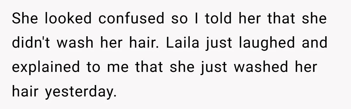 Man Calls His Girlfriend 'Gross' Because She Washes Her Hair Twice A Week She looked confused so I told her that she didn't wash her hair. Laila just laughed and explained to me that she just washed her hair yesterday.