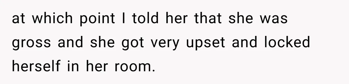 Man Calls His Girlfriend 'Gross' Because She Washes Her Hair Twice A Week at which point I told her that she was gross and she got very upset and locked herself in her room.