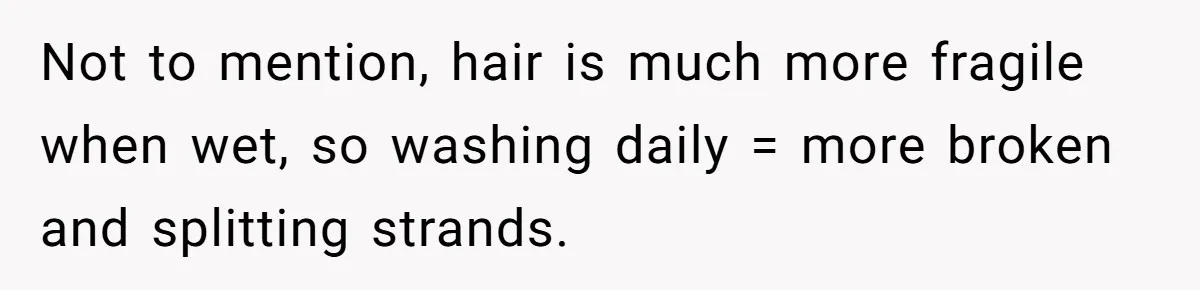 Man Calls His Girlfriend 'Gross' Because She Washes Her Hair Twice A Week Not to mention, hair is much more fragile when wet, so washing daily = more broken and splitting strands.