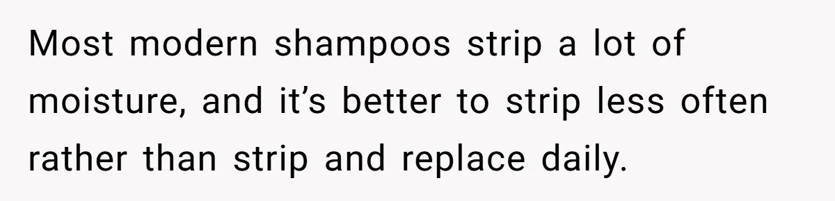 Man Calls His Girlfriend 'Gross' Because She Washes Her Hair Twice A Week Most modern shampoos strip a lot of moisture, and it’s better to strip less often rather than strip and replace daily.