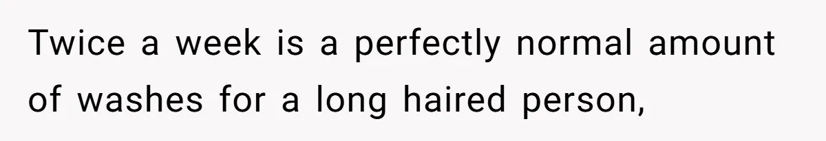 Man Calls His Girlfriend 'Gross' Because She Washes Her Hair Twice A Week Twice a week is a perfectly normal amount of washes for a long haired person,