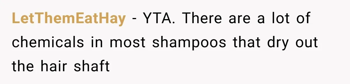 Man Calls His Girlfriend 'Gross' Because She Washes Her Hair Twice A Week LetThemEatHay − YTA. There are a lot of chemicals in most shampoos that dry out the hair shaft