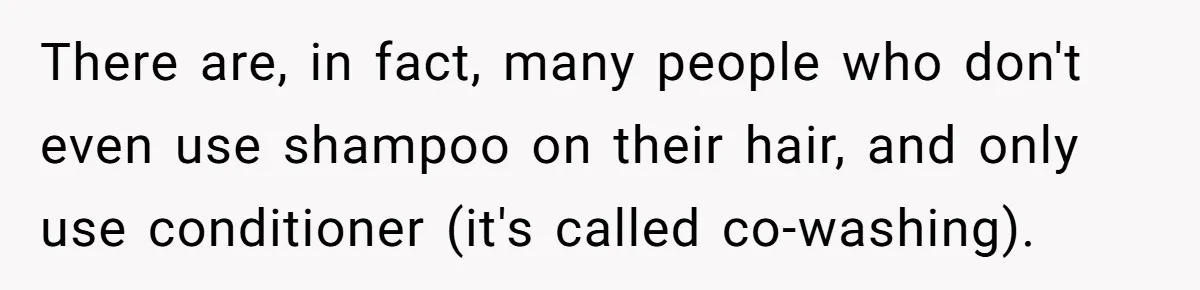 Man Calls His Girlfriend 'Gross' Because She Washes Her Hair Twice A Week There are, in fact, many people who don't even use shampoo on their hair, and only use conditioner (it's called co-washing).