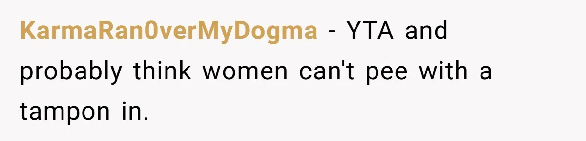 Man Calls His Girlfriend 'Gross' Because She Washes Her Hair Twice A Week KarmaRan0verMyDogma − YTA and probably think women can't pee with a tampon in.