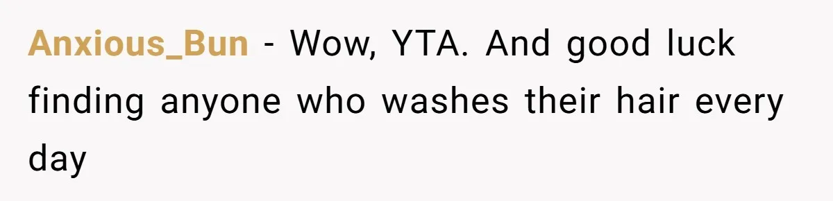 Man Calls His Girlfriend 'Gross' Because She Washes Her Hair Twice A Week Anxious_Bun − Wow, YTA. And good luck finding anyone who washes their hair every day