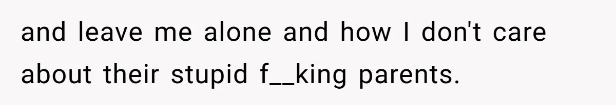 and leave me alone and how I don't care about their stupid f__king parents.