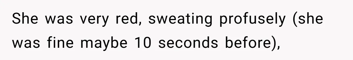 She was very red, sweating profusely (she was fine maybe 10 seconds before),
