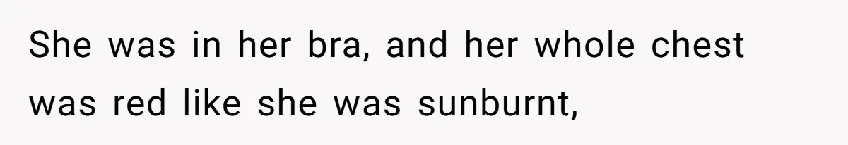She was in her bra, and her whole chest was red like she was sunburnt,