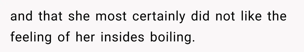 and that she most certainly did not like the feeling of her insides boiling.