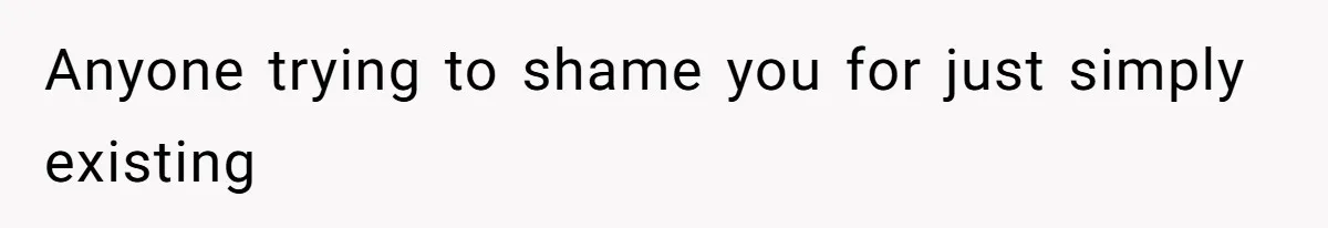 Anyone trying to shame you for just simply existing