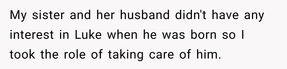Aunt Who Raised Nephew As Her Son Faces Emotional Backlash From Niece Over Birthday Gift Decision My sister and her husband didn't have any interest in Luke when he was born so I took the role of taking care of him.