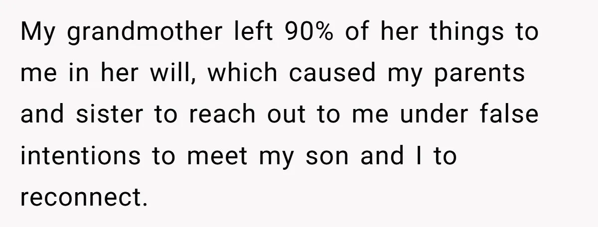 Aunt Who Raised Nephew As Her Son Faces Emotional Backlash From Niece Over Birthday Gift Decision My grandmother left 90% of her things to me in her will, which caused my parents and sister to reach out to me under false intentions to meet my son...