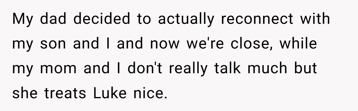 Aunt Who Raised Nephew As Her Son Faces Emotional Backlash From Niece Over Birthday Gift Decision My dad decided to actually reconnect with my son and I and now we're close, while my mom and I don't really talk much but she treats Luke nice.