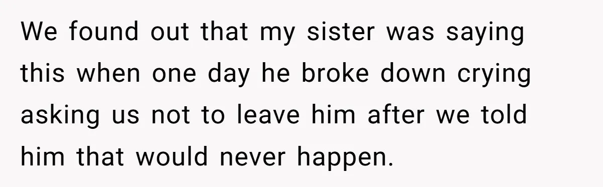 Aunt Who Raised Nephew As Her Son Faces Emotional Backlash From Niece Over Birthday Gift Decision We found out that my sister was saying this when one day he broke down crying asking us not to leave him after we told him that would never happen.