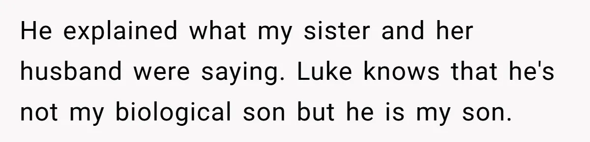 Aunt Who Raised Nephew As Her Son Faces Emotional Backlash From Niece Over Birthday Gift Decision He explained what my sister and her husband were saying. Luke knows that he's not my biological son but he is my son.