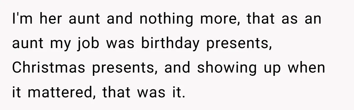 Aunt Who Raised Nephew As Her Son Faces Emotional Backlash From Niece Over Birthday Gift Decision I'm her aunt and nothing more, that as an aunt my job was birthday presents, Christmas presents, and showing up when it mattered, that was it.