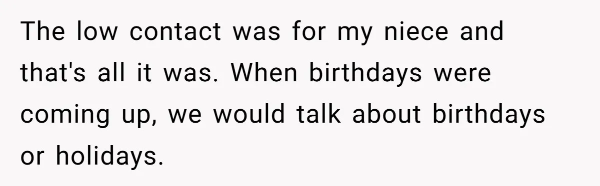 Aunt Who Raised Nephew As Her Son Faces Emotional Backlash From Niece Over Birthday Gift Decision The low contact was for my niece and that's all it was. When birthdays were coming up, we would talk about birthdays or holidays.