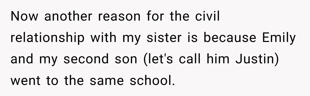 Aunt Who Raised Nephew As Her Son Faces Emotional Backlash From Niece Over Birthday Gift Decision Now another reason for the civil relationship with my sister is because Emily and my second son (let's call him Justin) went to the same school.