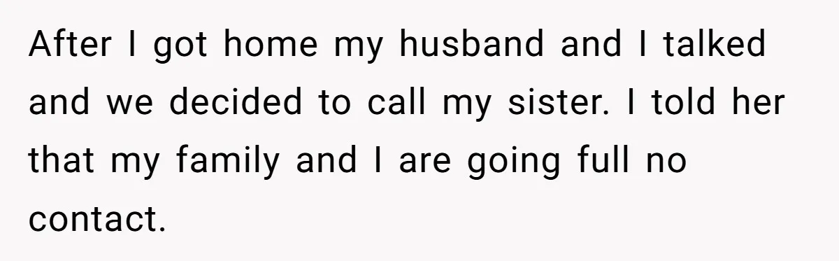 Aunt Who Raised Nephew As Her Son Faces Emotional Backlash From Niece Over Birthday Gift Decision After I got home my husband and I talked and we decided to call my sister. I told her that my family and I are going full no contact.