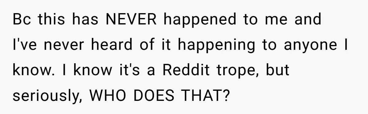 Aunt Who Raised Nephew As Her Son Faces Emotional Backlash From Niece Over Birthday Gift Decision Bc this has NEVER happened to me and I've never heard of it happening to anyone I know. I know it's a Reddit trope, but seriously, WHO DOES THAT?