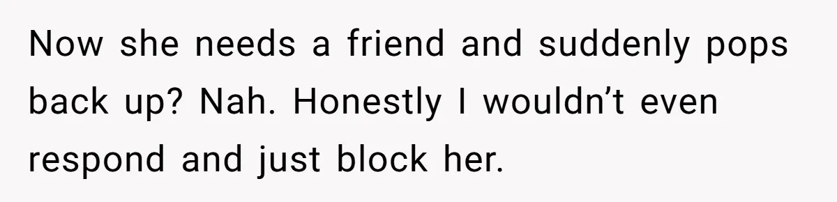 Estranged Friend Announces Pregnancy, Woman Fires Back After Years Of Being Ignored Now she needs a friend and suddenly pops back up? Nah. Honestly I wouldn’t even respond and just block her.