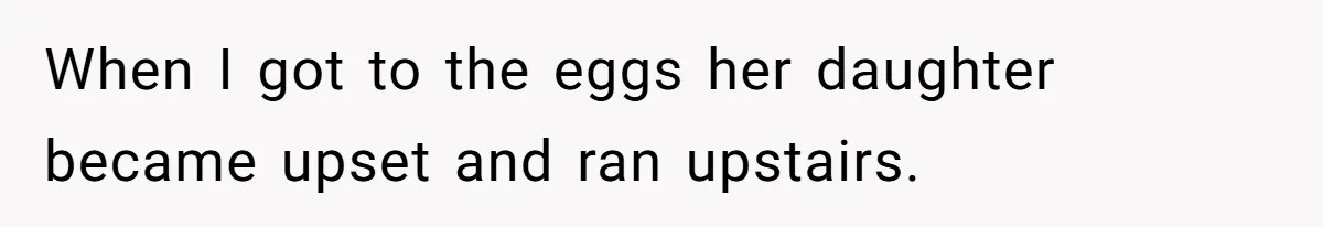 When I got to the eggs her daughter became upset and ran upstairs.