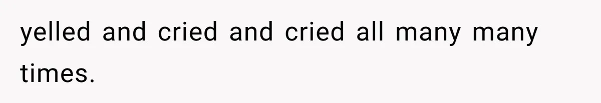 yelled and cried and cried all many many times.