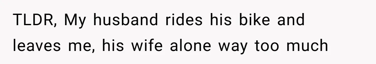 TLDR, My husband rides his bike and leaves me, his wife alone way too much