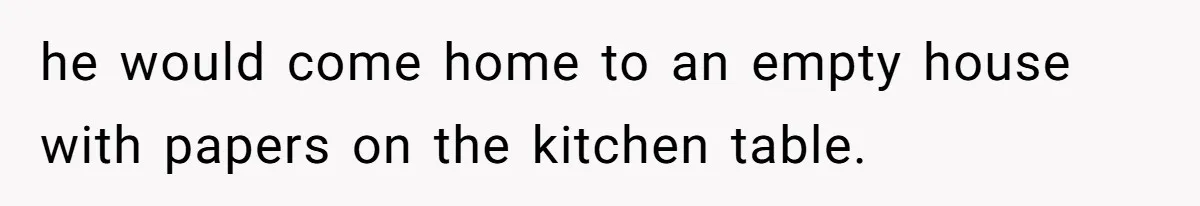 he would come home to an empty house with papers on the kitchen table.