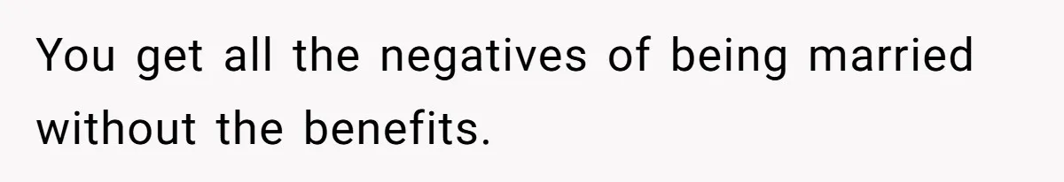 You get all the negatives of being married without the benefits.