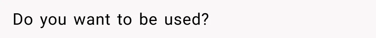 Do you want to be used?