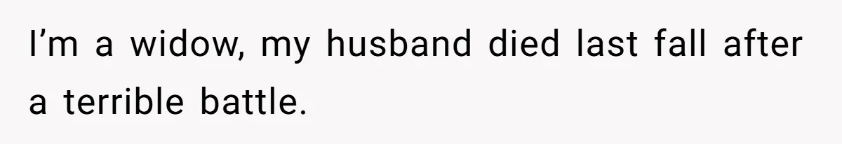 I’m a widow, my husband died last fall after a terrible battle.
