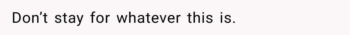 Don’t stay for whatever this is.